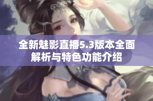 全新魅影直播5.3版本全面解析与特色功能介绍