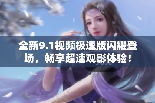 全新9.1视频极速版闪耀登场，畅享超速观影体验！