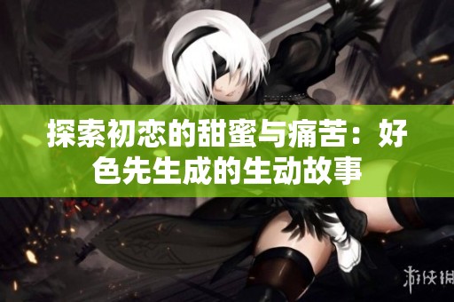 探索初恋的甜蜜与痛苦：好色先生成的生动故事