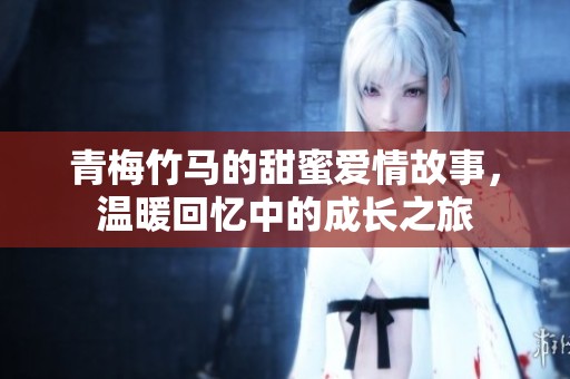 青梅竹马的甜蜜爱情故事，温暖回忆中的成长之旅