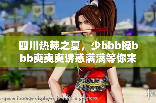四川热辣之夏，少bbb搡bbb爽爽爽诱惑满满等你来体验