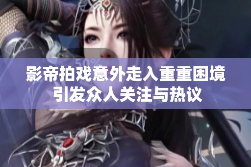 影帝拍戏意外走入重重困境 引发众人关注与热议