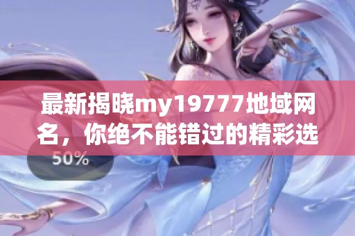 最新揭晓my19777地域网名，你绝不能错过的精彩选择