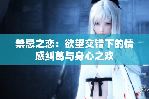 禁忌之恋：欲望交错下的情感纠葛与身心之欢