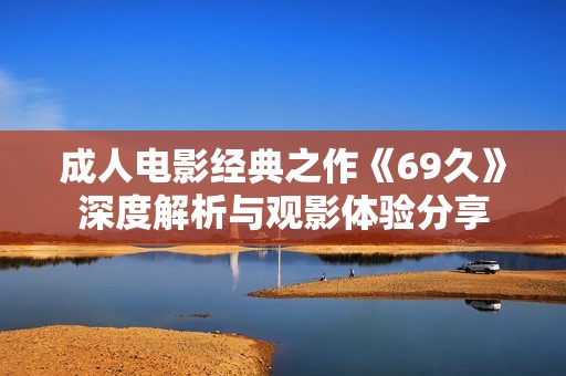 成人电影经典之作《69久》深度解析与观影体验分享