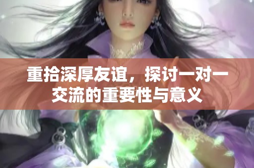 重拾深厚友谊，探讨一对一交流的重要性与意义