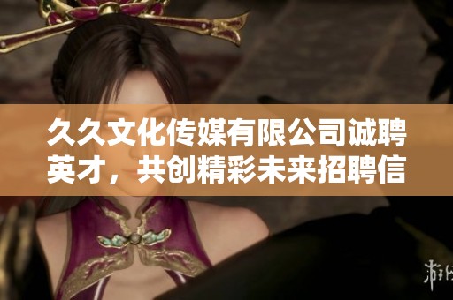 久久文化传媒有限公司诚聘英才，共创精彩未来招聘信息发布