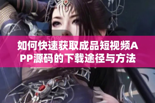 如何快速获取成品短视频APP源码的下载途径与方法