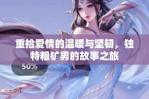重拾爱情的温暖与坚韧，独特粗犷男的故事之旅