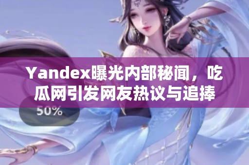 Yandex曝光内部秘闻，吃瓜网引发网友热议与追捧