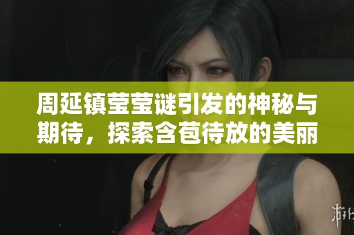 周延镇莹莹谜引发的神秘与期待，探索含苞待放的美丽之旅