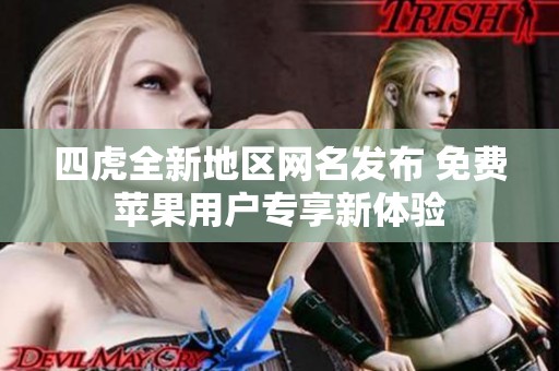 四虎全新地区网名发布 免费苹果用户专享新体验
