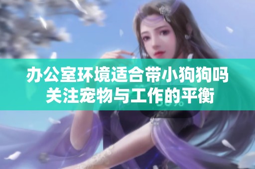 办公室环境适合带小狗狗吗 关注宠物与工作的平衡