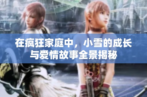在疯狂家庭中，小雪的成长与爱情故事全景揭秘