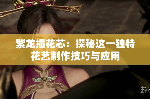 紫龙插花芯：探秘这一独特花艺制作技巧与应用