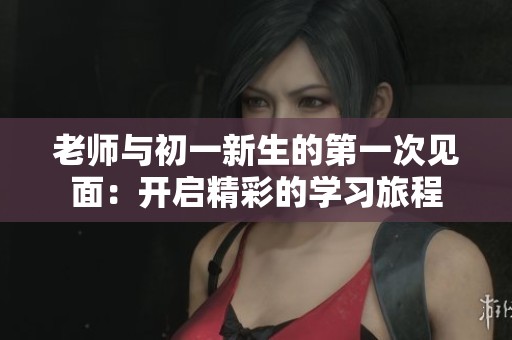 老师与初一新生的第一次见面：开启精彩的学习旅程
