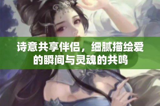 诗意共享伴侣，细腻描绘爱的瞬间与灵魂的共鸣