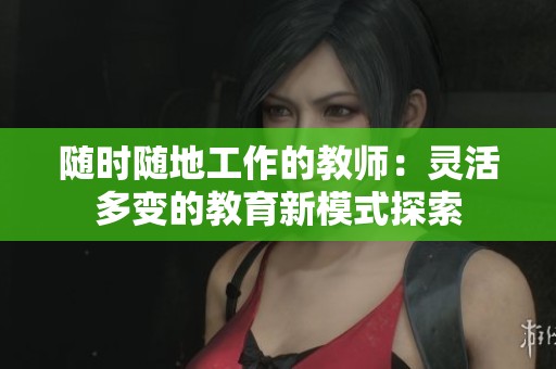随时随地工作的教师：灵活多变的教育新模式探索