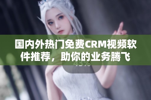 国内外热门免费CRM视频软件推荐，助你的业务腾飞