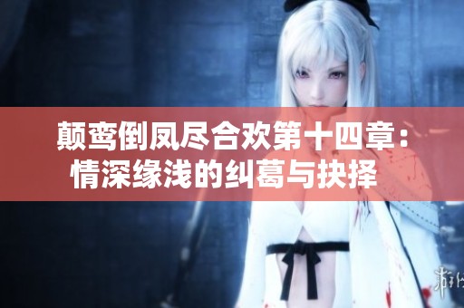 颠鸾倒凤尽合欢第十四章：情深缘浅的纠葛与抉择  