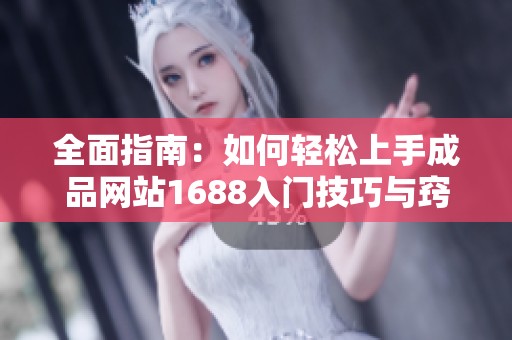 全面指南：如何轻松上手成品网站1688入门技巧与窍门