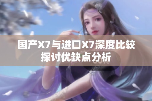 国产X7与进口X7深度比较探讨优缺点分析