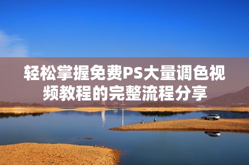 轻松掌握免费PS大量调色视频教程的完整流程分享