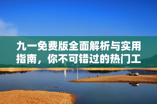 九一免费版全面解析与实用指南，你不可错过的热门工具