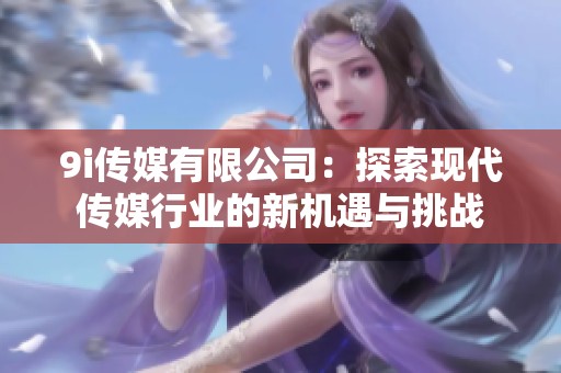 9i传媒有限公司：探索现代传媒行业的新机遇与挑战