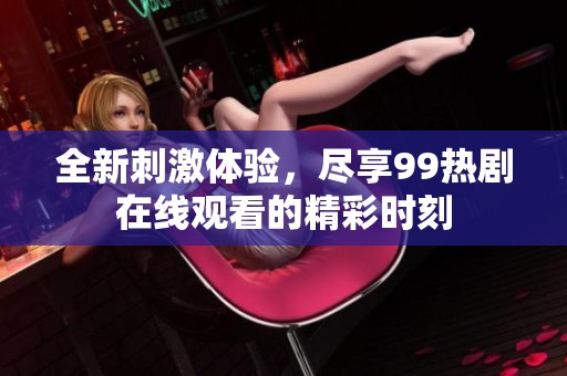 全新刺激体验，尽享99热剧在线观看的精彩时刻