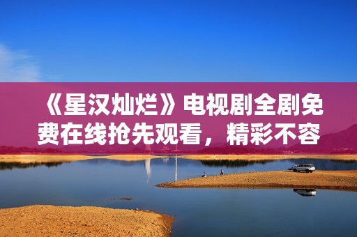 《星汉灿烂》电视剧全剧免费在线抢先观看，精彩不容错过！
