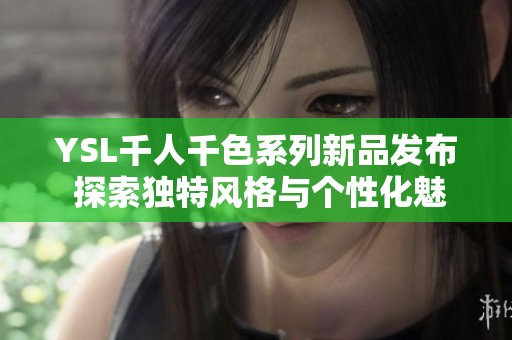 YSL千人千色系列新品发布 探索独特风格与个性化魅力