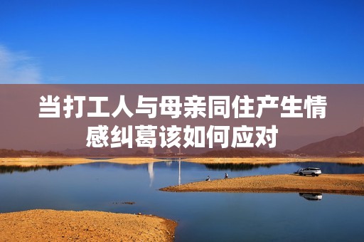 当打工人与母亲同住产生情感纠葛该如何应对