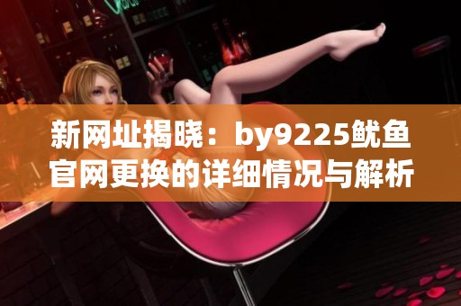 新网址揭晓：by9225鱿鱼官网更换的详细情况与解析
