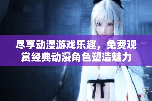 尽享动漫游戏乐趣，免费观赏经典动漫角色塑造魅力