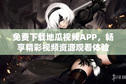 免费下载地瓜视频APP，畅享精彩视频资源观看体验