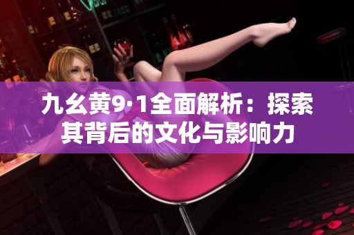 九幺黄9·1全面解析：探索其背后的文化与影响力