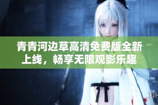 青青河边草高清免费版全新上线，畅享无限观影乐趣