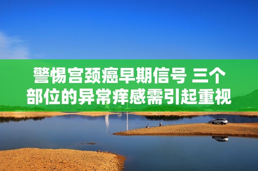 警惕宫颈癌早期信号 三个部位的异常痒感需引起重视