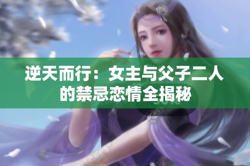 逆天而行：女主与父子二人的禁忌恋情全揭秘
