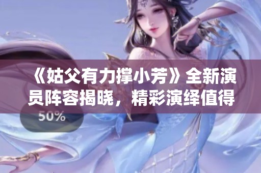 《姑父有力撑小芳》全新演员阵容揭晓，精彩演绎值得期待