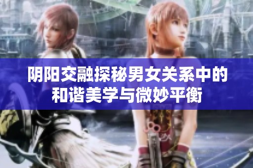 阴阳交融探秘男女关系中的和谐美学与微妙平衡