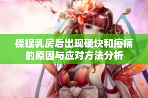 揉捏乳房后出现硬块和疼痛的原因与应对方法分析