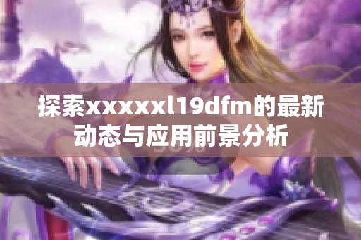 探索xxxxxl19dfm的最新动态与应用前景分析