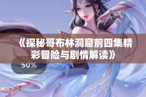 《探秘哥布林洞窟前四集精彩冒险与剧情解读》