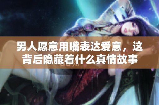男人愿意用嘴表达爱意，这背后隐藏着什么真情故事