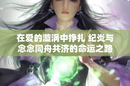 在爱的漩涡中挣扎 纪炎与念念同舟共济的命运之路
