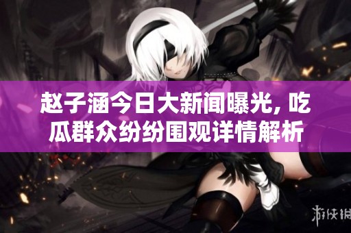 赵子涵今日大新闻曝光, 吃瓜群众纷纷围观详情解析
