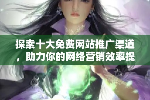 探索十大免费网站推广渠道，助力你的网络营销效率提升