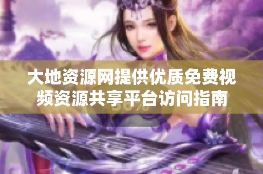 大地资源网提供优质免费视频资源共享平台访问指南